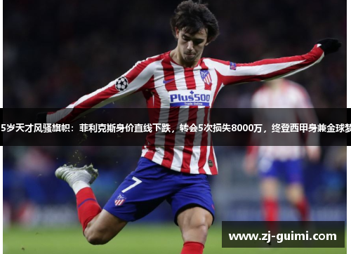 25岁天才风骚旗帜：菲利克斯身价直线下跌，转会5次损失8000万，终登西甲身兼金球梦。